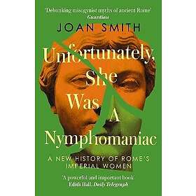 Unfortunately, She was a Nymphomaniac A New History of Rome's Imperial Women