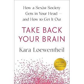 Take Back Your Brain: How a Sexist Society Gets in Your Head--And How to Get It 