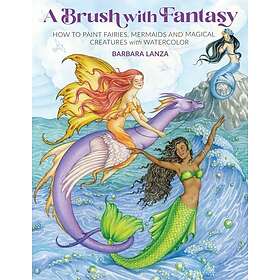A Brush with Fantasy How to Paint Enchanted Fairies, Mermaids and Fantasy Creatu