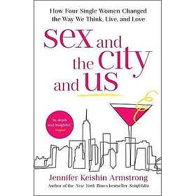 Sex and the City and Us How Four Single Women Changed the Way We Think, Live, an