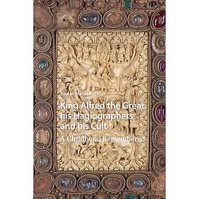 King Alfred the Great, his Hagiographers and his Cult A Childhood Remembered