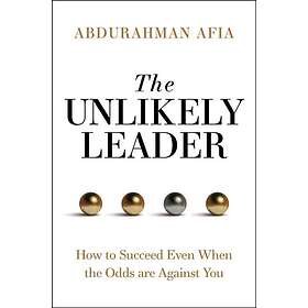 The Unlikely Leader How to Succeed, Even When the Odds Are Against You