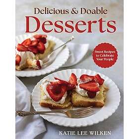 Delicious and Doable Desserts Sweet Recipes to Celebrate Your People