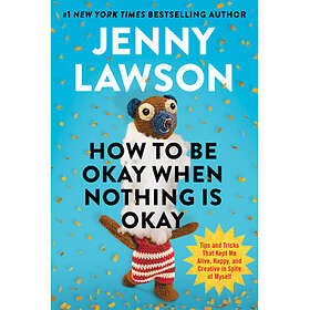 How to Be Okay When Nothing Is Okay: Tips and Tricks That Kept Me Alive, Happy, and Creative in