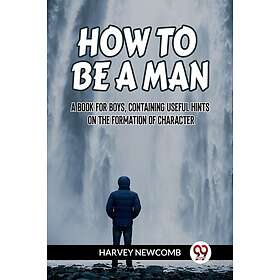 HOW TO BE A MAN:A BOOK FOR BOYS, CONTAINING USEFUL HINTS ON THE FORMATION OF CHA
