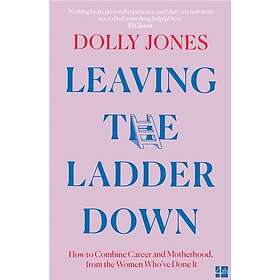 Leaving the Ladder Down How to Combine Career and Motherhood, from the Women Who’Ve Done it