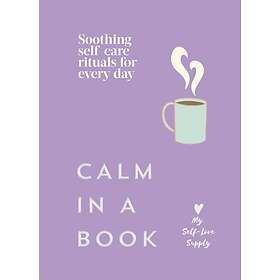 Calm in a Book Soothing selfcare rituals for every day