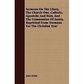 Sermons On The Litany, The Church One, Catholic, Apostolic And Holy, And The Communion Of Saints,