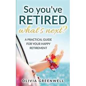 So You've Retired What's Next?: A Practical Guide for Your Happy Retirement