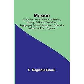 Mexico; Its Ancient and Modern Civilisation, History, Political Conditions, Topography, Natural