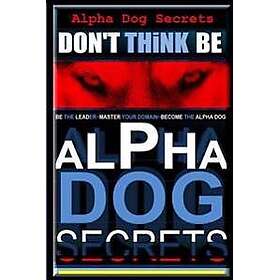 Alpha Dog Secrets Don't Think, BE: Alpha Dog Training Secrets How to Become Alpha Dog