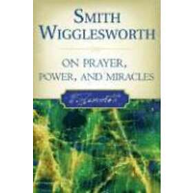 Smith Wigglesworth on Prayer, Power, and Miracles