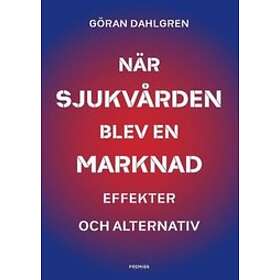 När sjukvården blev en marknad : effekter och alternativ