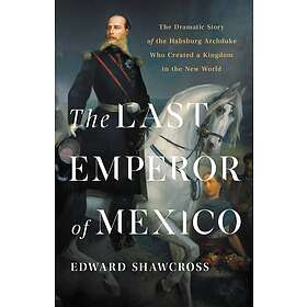 The Last Emperor Of Mexico: The Dramatic Story Of The Habsburg Archduke Who Created A Kingdom In The New World