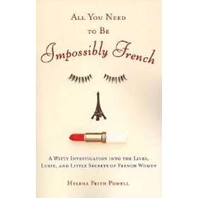 All You Need To Be Impossibly French: A Witty Investigation Into The Lives, Lusts, And Little Secrets Of French Women