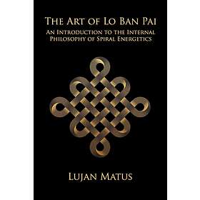 The Art Of Lo Ban Pai: An Introduction To The Internal Philosophy Of Spiral Ener