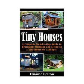 Tiny Houses: A Complete Step-By-Step Guide To Designing, Building And Living In 
