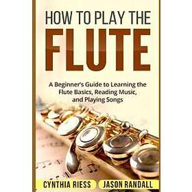 How To Play The Flute: A Beginner's Guide To Learning The Flute Basics, Reading Music, And Playing Songs