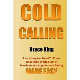 Cold Calling: Everything You Need To Know To Become World Class At Tele-Sales And Appointment Setting Made Easy