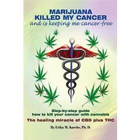 Marijuana Killed My Cancer And Is Keeping Me Cancer Free: Step-by-step Guide How To Kill Your Cancer With Cannabis The Healing Miracle Of CB
