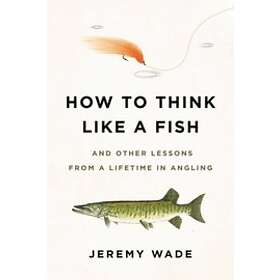 How To Think Like A Fish: And Other Lessons From A Lifetime In Angling