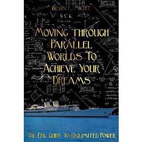 Moving Through Parallel Worlds To Achieve Your Dreams: The Epic Guide To Unlimited Power