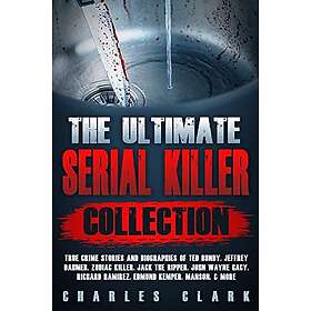 The Ultimate Serial Killer Collection: True Crime Stories And Biographies Of Ted Bundy, Jeffrey Dahmer, Zodiac Killer, Jack The Ripper, John