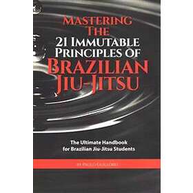 Mastering The 21 Immutable Principles Of Brazilian Jiu-Jitsu: The Ultimate Handb