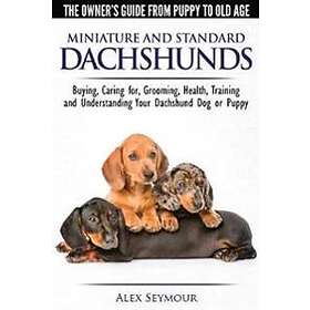 Dachshunds The Owner's Guide From Puppy To Old Age Choosing, Caring For, Grooming, Health, Training And Understanding Your Standard Or Minia