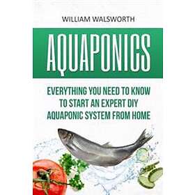 Aquaponics: Everything You Need To Know To Start An Expert DIY Aquaponic System From Home