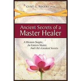 Ancient Secrets Of A Master Healer: A Western Skeptic, An Eastern Master, And Life's Greatest Secrets