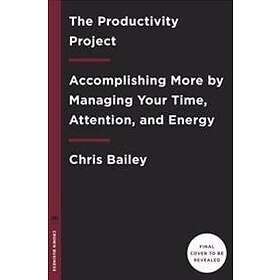 The Productivity Project: Accomplishing More By Managing Your Time, Attention, And Energy