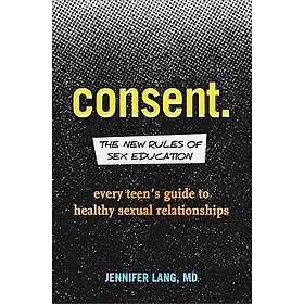 Consent: The New Rules Of Sex Education: Every Teen's Guide To Healthy Sexual Re