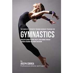 The Complete Strength Training Workout Program For Gymnastics: Develop Flexibility, Speed, Agility, And Stamina Through Strength Training An