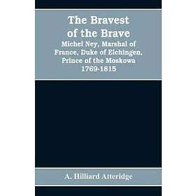 The Bravest Of The Brave, Michel Ney, Marshal Of France, Duke Of Elchingen, Prince Of The Moskowa 1769-1815