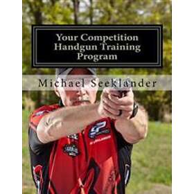 Your Competition Handgun Training Program: A Complete Training Program Designed 