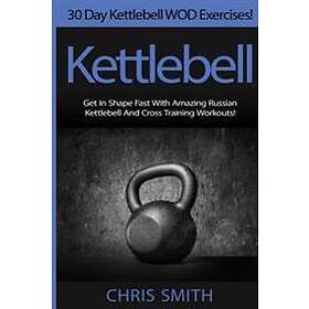 Kettlebell Chris Smith: 30 Day Kettlebell WOD Exercises! Get In Shape Fast With Amazing Russian Kettlebell And Cross Training Workouts!