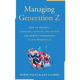 Managing Generation Z: How To Recruit, Onboard, Develop And Retain The Newest Ge