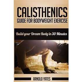 Calisthenics: Complete Guide For Bodyweight Exercise, Build Your Dream Body In 3