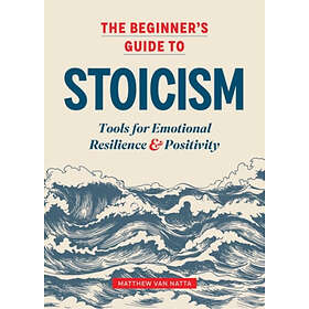 The Beginner's Guide To Stoicism: Tools For Emotional Resilience And Positivity