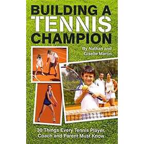 Building A Tennis Champion: 30 Things Every Tennis Player, Coach And Parent Must Know