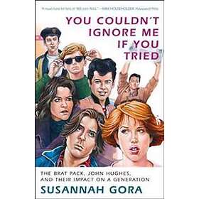 You Couldn't Ignore Me If You Tried: The Brat Pack, John Hughes, And Their Impac