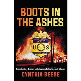 Boots In The Ashes: Busting Bombers, Arsonists And Outlaws As A Trailblazing Female Atf Agent
