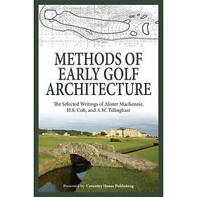 Methods Of Early Golf Architecture: The Selected Writings Of Alister MacKenzie, H.S. Colt, And A.W. Tillinghast