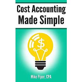 Cost Accounting Made Simple: Cost Accounting Explained In 100 Pages Or Less
