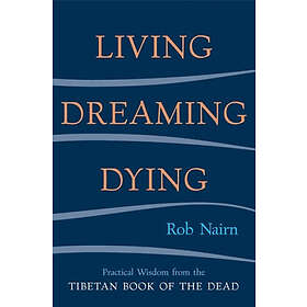 Living, Dreaming, Dying: Wisdom For Everyday Life From The Tibetan Book Of The D