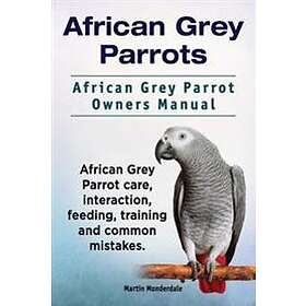 African Grey Parrots. African Grey Parrot Owners Manual. African Grey Parrot Care, Interaction, Feeding, Training And Common Mistakes.