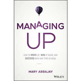 Managing Up – How To Move Up, Win At Work, And Succeed With Any Type Of Boss