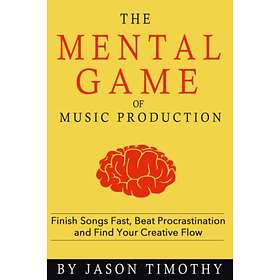 Music Habits The Mental Game Of Electronic Music Production: Finish Songs Fast, Beat Procrastination And Find Your Creative Flow