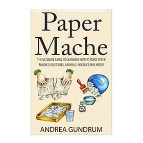 Paper Mache: The Ultimate Guide To Learning How To Make Paper Mache Sculptures, Animals, Wildlife And More!